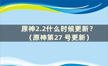 原神2.2什么时候更新？ （原神第27 号更新）